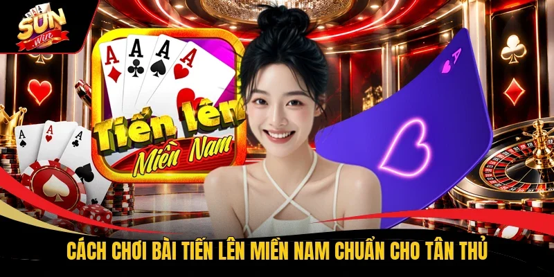 Cách chơi bài Tiến lên miền Nam chuẩn cho tân thủ