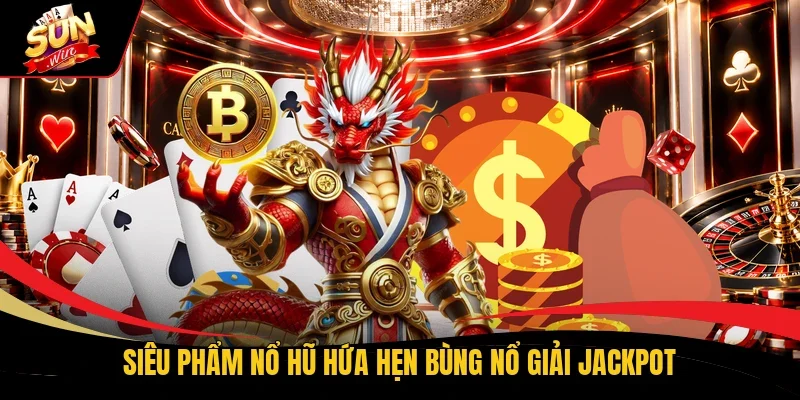 Siêu phẩm nổ hũ hứa hẹn bùng nổ giải Jackpot