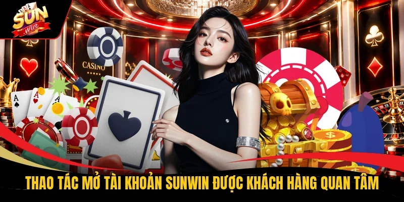 Thao tác mở tài khoản Sunwin được khách hàng quan tâm